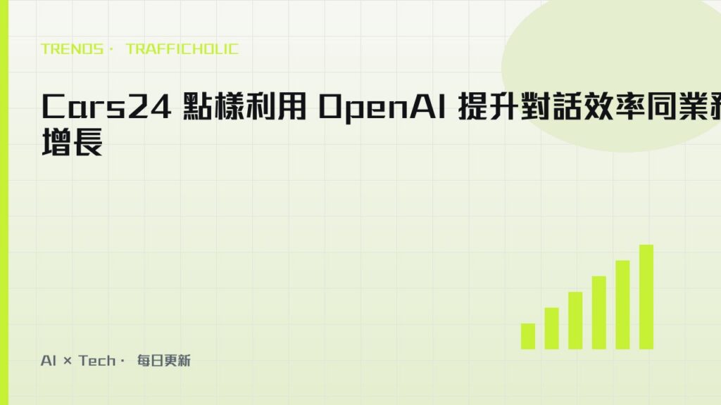 Cars24 點樣利用 OpenAI 提升對話效率同業務增長｜trafficholic AI趨勢
