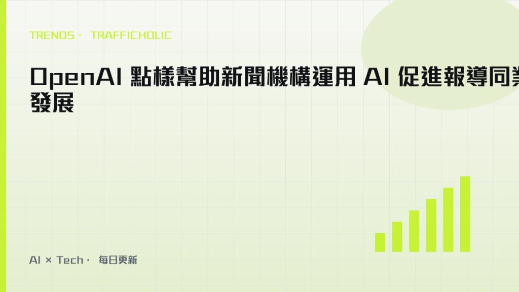 OpenAI 點樣幫助新聞機構運用 AI 促進報導同業務發展｜trafficholic AI趨勢