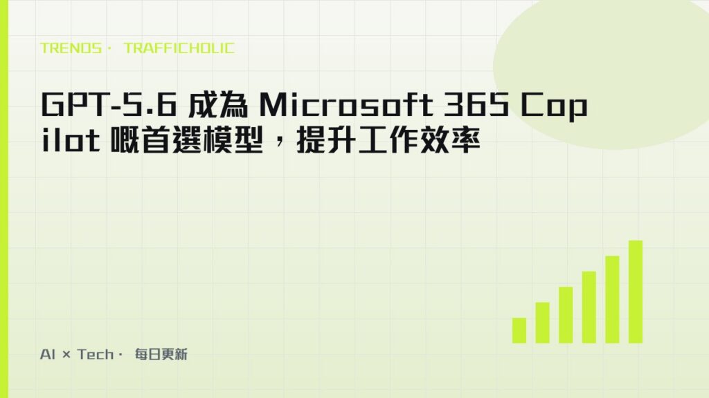 GPT-5.6 成為 Microsoft 365 Copilot 嘅首選模型，提升工作效率｜trafficholic AI趨勢